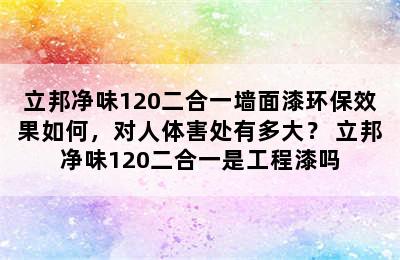 立邦净味120二合一墙面漆环保效果如何，对人体害处有多大？ 立邦净味120二合一是工程漆吗